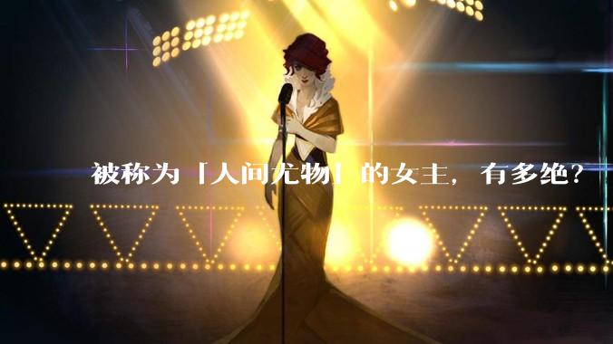 被称为「人间尤物」的女主，有多绝？